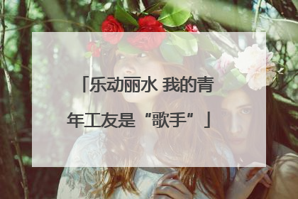 乐动丽水 我的青年工友是“歌手”