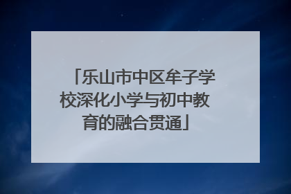 乐山市中区牟子学校深化小学与初中教育的融合贯通