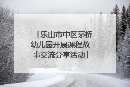 乐山市中区茅桥幼儿园开展课程故事交流分享活动