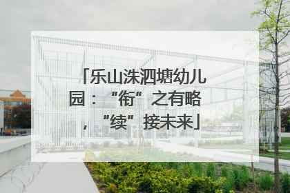 乐山洙泗塘幼儿园：“衔”之有略，“续”接未来