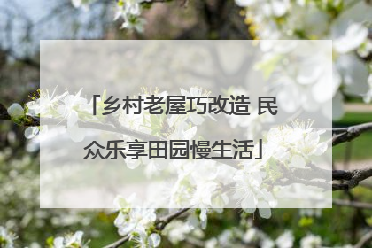 乡村老屋巧改造 民众乐享田园慢生活