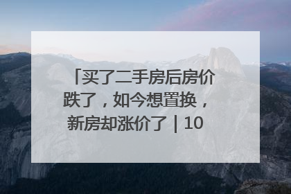 买了二手房后房价跌了，如今想置换，新房却涨价了｜100个买房故事