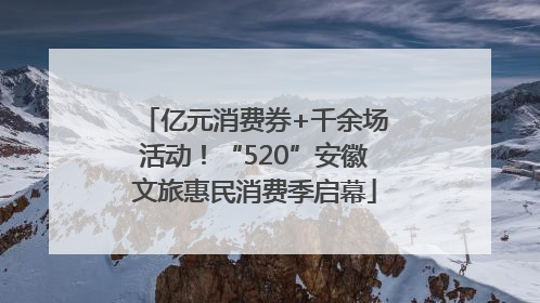 亿元消费券+千余场活动！“520”安徽文旅惠民消费季启幕