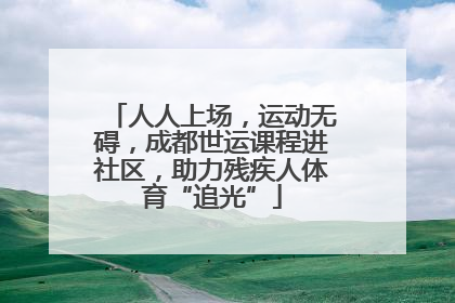 人人上场，运动无碍，成都世运课程进社区，助力残疾人体育“追光”