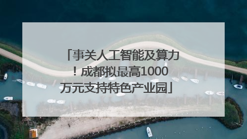 事关人工智能及算力！成都拟最高1000万元支持特色产业园