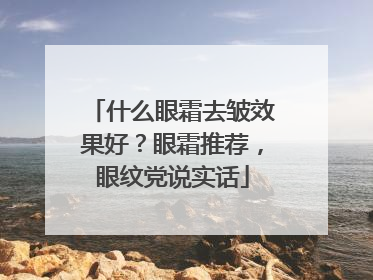 什么眼霜去皱效果好？眼霜推荐，眼纹党说实话