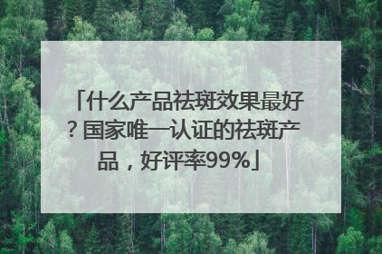 什么产品祛斑效果最好？国家唯一认证的祛斑产品，好评率99%