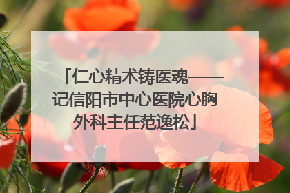 仁心精术铸医魂——记信阳市中心医院心胸外科主任范逸松