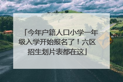 今年户籍人口小学一年级入学开始报名了！六区招生划片表都在这