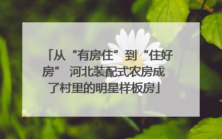 从“有房住”到“住好房” 河北装配式农房成了村里的明星样板房
