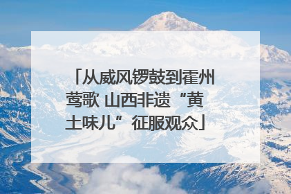从威风锣鼓到霍州莺歌 山西非遗“黄土味儿”征服观众