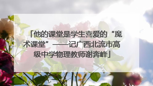 他的课堂是学生喜爱的“魔术课堂”——记广西北流市高级中学物理教师谢奔峰