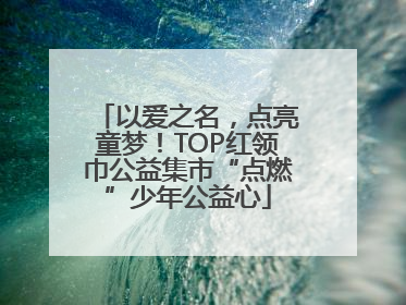 以爱之名，点亮童梦！TOP红领巾公益集市“点燃”少年公益心