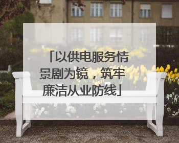 以供电服务情景剧为镜，筑牢廉洁从业防线