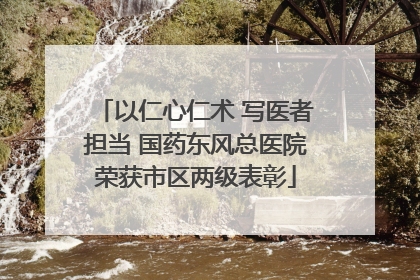 以仁心仁术 写医者担当 国药东风总医院荣获市区两级表彰