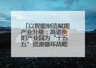 以智能制造赋能产业升级：高诺衡阳产业园为“十五五”资源循环战略提供实践样本