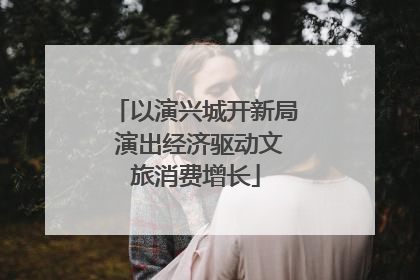 以演兴城开新局 演出经济驱动文旅消费增长