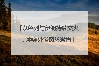 以色列与伊朗持续交火，冲突外溢风险激增