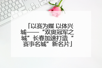 以赛为媒 以体兴城——“双奥冠军之城”长春加速打造“赛事名城”新名片