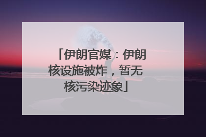 伊朗官媒：伊朗核设施被炸，暂无核污染迹象