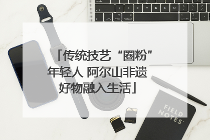 传统技艺“圈粉”年轻人 阿尔山非遗好物融入生活