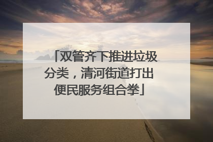 双管齐下推进垃圾分类，清河街道打出便民服务组合拳