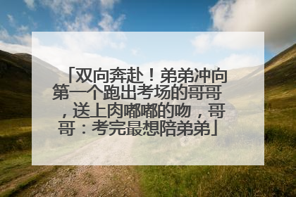 双向奔赴！弟弟冲向第一个跑出考场的哥哥，送上肉嘟嘟的吻，哥哥：考完最想陪弟弟