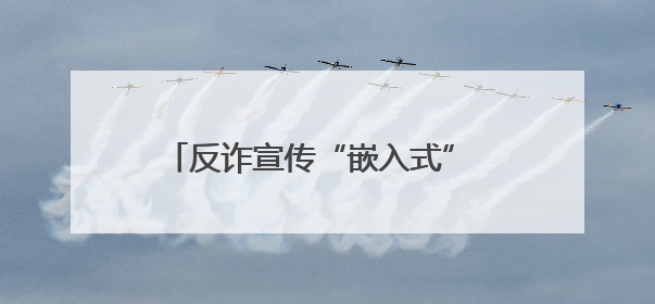 反诈宣传“嵌入式” 平安守护“不断线”