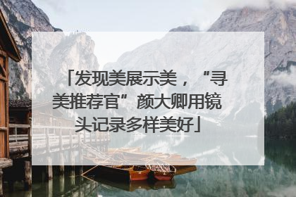 发现美展示美，“寻美推荐官”颜大卿用镜头记录多样美好