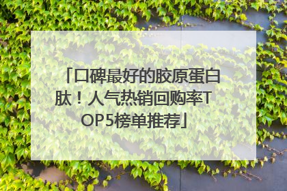 口碑最好的胶原蛋白肽！人气热销回购率TOP5榜单推荐