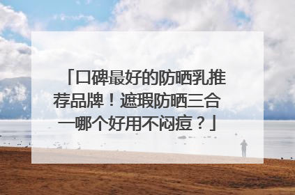 口碑最好的防晒乳推荐品牌！遮瑕防晒三合一哪个好用不闷痘？
