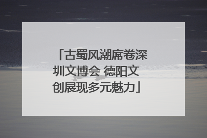 古蜀风潮席卷深圳文博会 德阳文创展现多元魅力