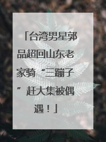 台湾男星郭品超回山东老家骑“三蹦子”赶大集被偶遇！