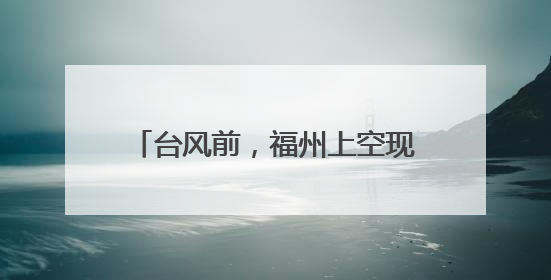 台风前，福州上空现奇观，刷屏朋友圈！
