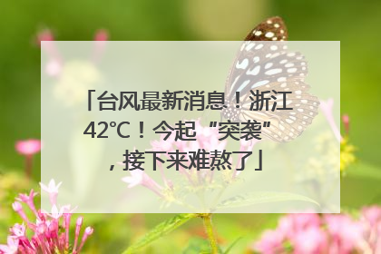 台风最新消息！浙江42℃！今起“突袭”，接下来难熬了