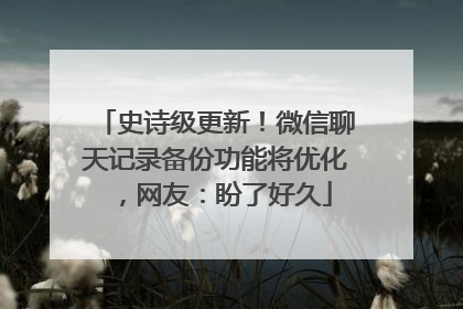 史诗级更新！微信聊天记录备份功能将优化，网友：盼了好久