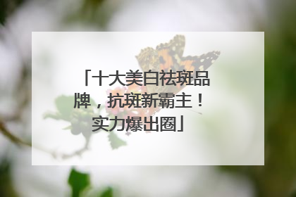 十大美白祛斑品牌，抗斑新霸主！实力爆出圈