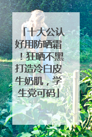 十大公认好用防晒霜！狂晒不黑打造冷白皮牛奶肌，学生党可码