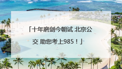 十年磨剑今朝试 北京公交 助您考上985！
