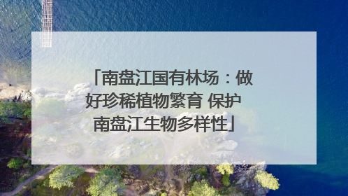 南盘江国有林场：做好珍稀植物繁育 保护南盘江生物多样性