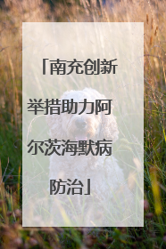 南充创新举措助力阿尔茨海默病防治