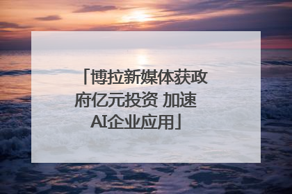 博拉新媒体获政府亿元投资 加速AI企业应用