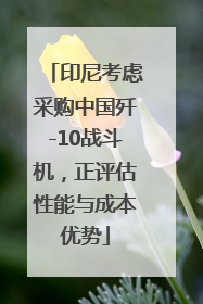 印尼考虑采购中国歼-10战斗机，正评估性能与成本优势