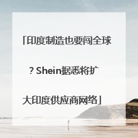 印度制造也要闯全球？Shein据悉将扩大印度供应商网络