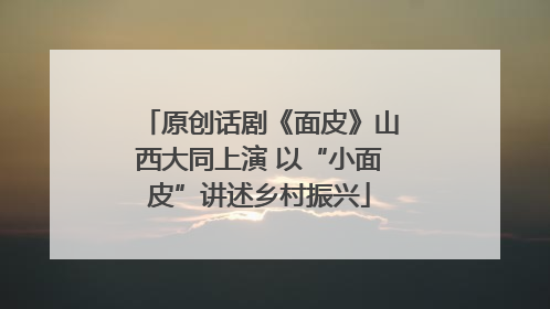 原创话剧《面皮》山西大同上演 以“小面皮”讲述乡村振兴