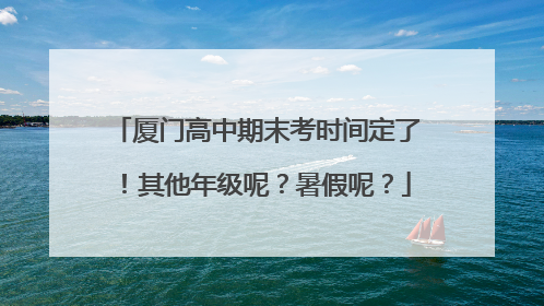 厦门高中期末考时间定了！其他年级呢？暑假呢？
