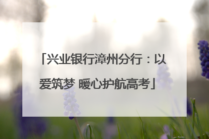 兴业银行漳州分行：以爱筑梦 暖心护航高考