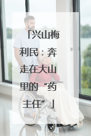 兴山梅利民：奔走在大山里的“药主任”
