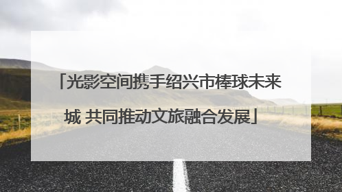 光影空间携手绍兴市棒球未来城 共同推动文旅融合发展