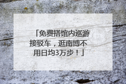 免费搭馆内巡游接驳车，逛南博不用日均3万步！